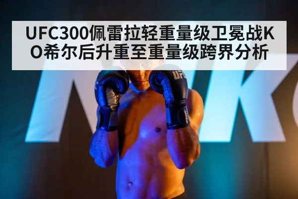UFC300佩雷拉轻重量级卫冕战KO希尔后升重至重量级跨界分析