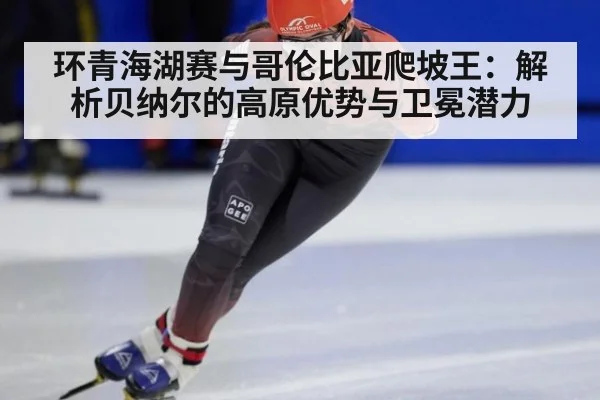 环青海湖赛与哥伦比亚爬坡王：解析贝纳尔的高原优势与卫冕潜力