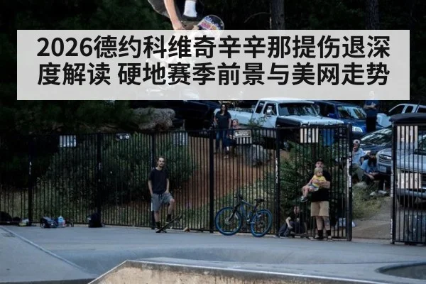 2026德约科维奇辛辛那提伤退深度解读 硬地赛季前景与美网走势