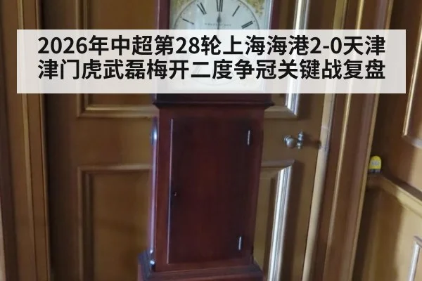 2026年中超第28轮上海海港2-0天津津门虎武磊梅开二度争冠关键战复盘