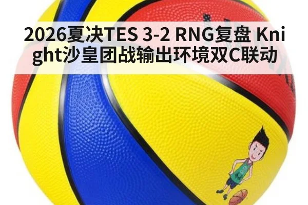 2026夏决TES 3-2 RNG复盘 Knight沙皇团战输出环境双C联动