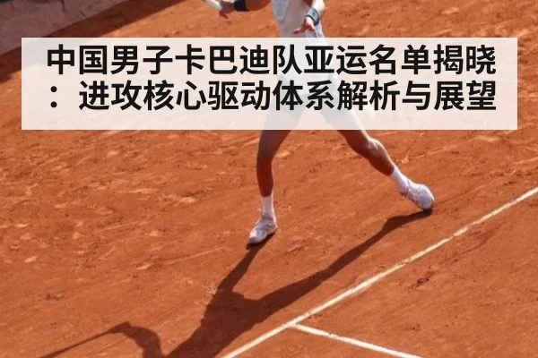 中国男子卡巴迪队亚运名单揭晓：进攻核心驱动体系解析与展望